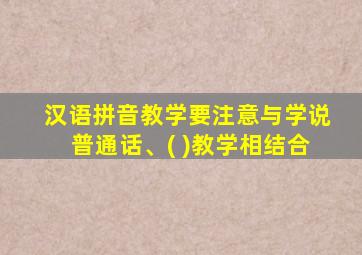 汉语拼音教学要注意与学说普通话、( )教学相结合